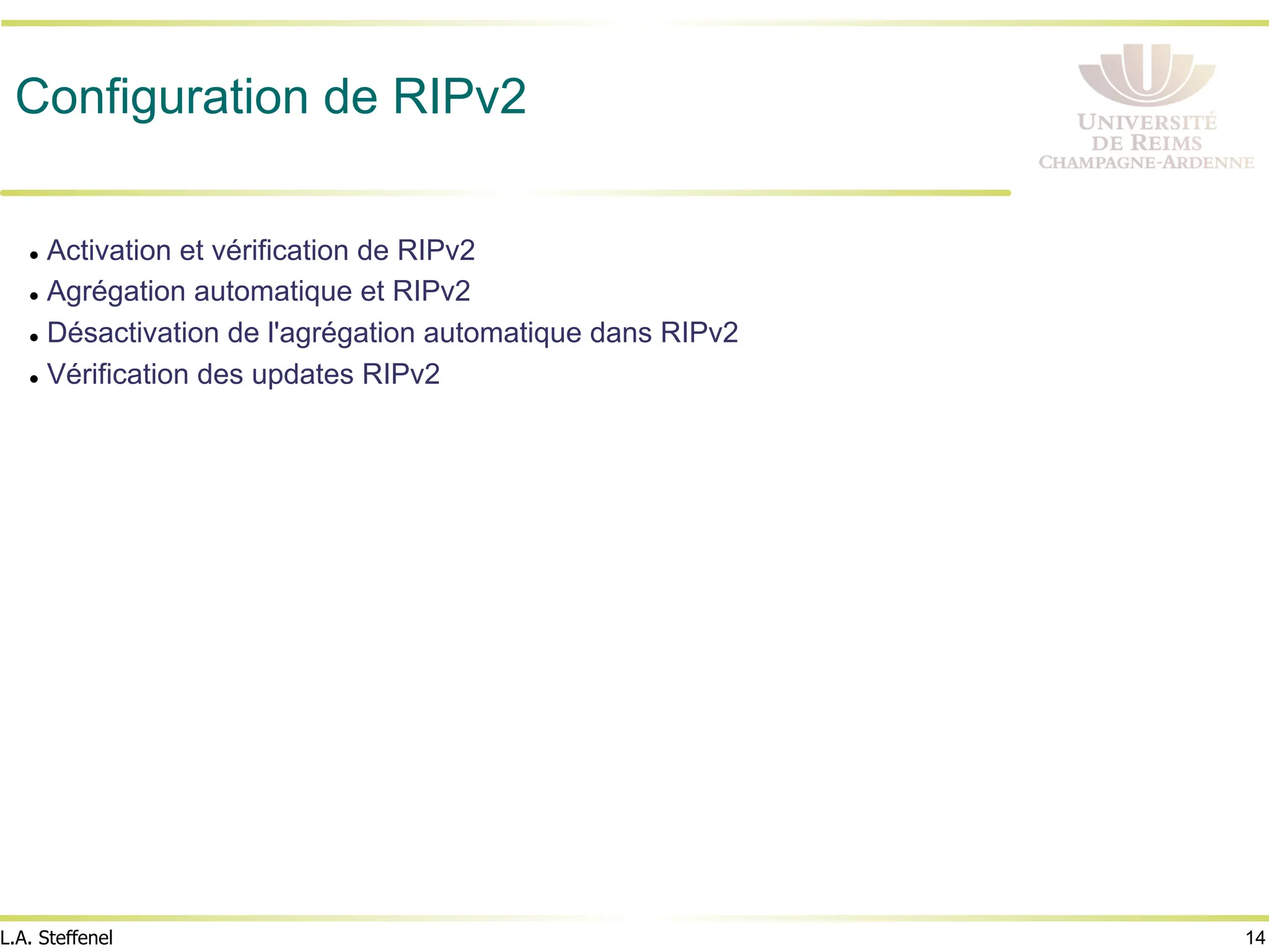 14
L.A. Steffenel
Configuration de RIPv2
l Activation et vérification de RIPv2
l Agrégation automatique et RIPv2
l Désactivation de l'agrégation automatique dans RIPv2
l Vérification des updates RIPv2
 