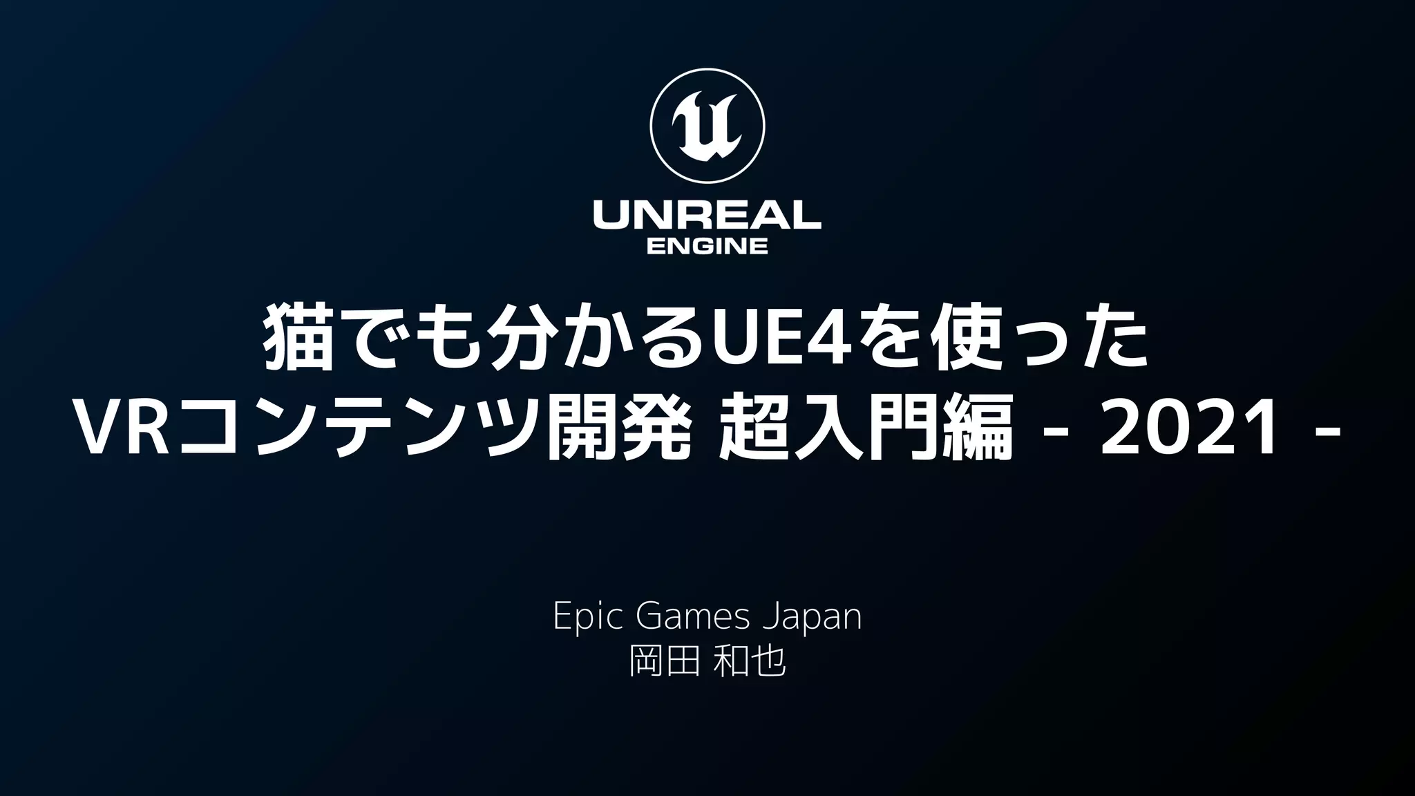 猫でも分かるUE4を使った
VRコンテンツ開発 超入門編 - 2021 -
Epic Games Japan
岡田 和也
 