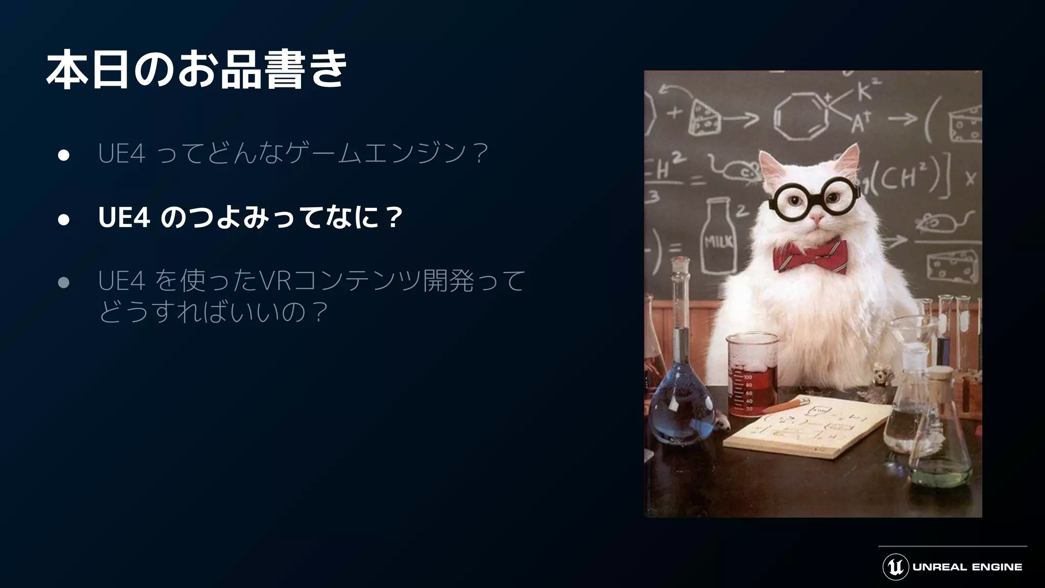 本日のお品書き
● UE4 ってどんなゲームエンジン？
● UE4 のつよみってなに？
● UE4 を使ったVRコンテンツ開発って
どうすればいいの？
 