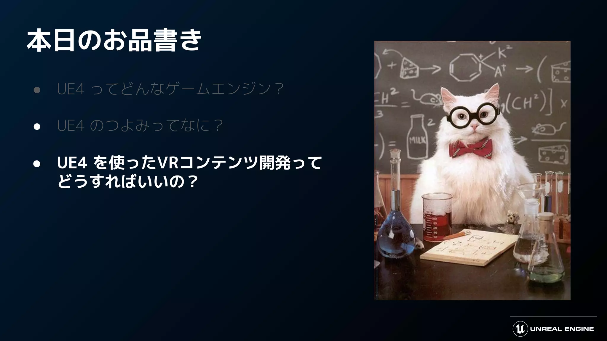 本日のお品書き
● UE4 ってどんなゲームエンジン？
● UE4 のつよみってなに？
● UE4 を使ったVRコンテンツ開発って
どうすればいいの？
 