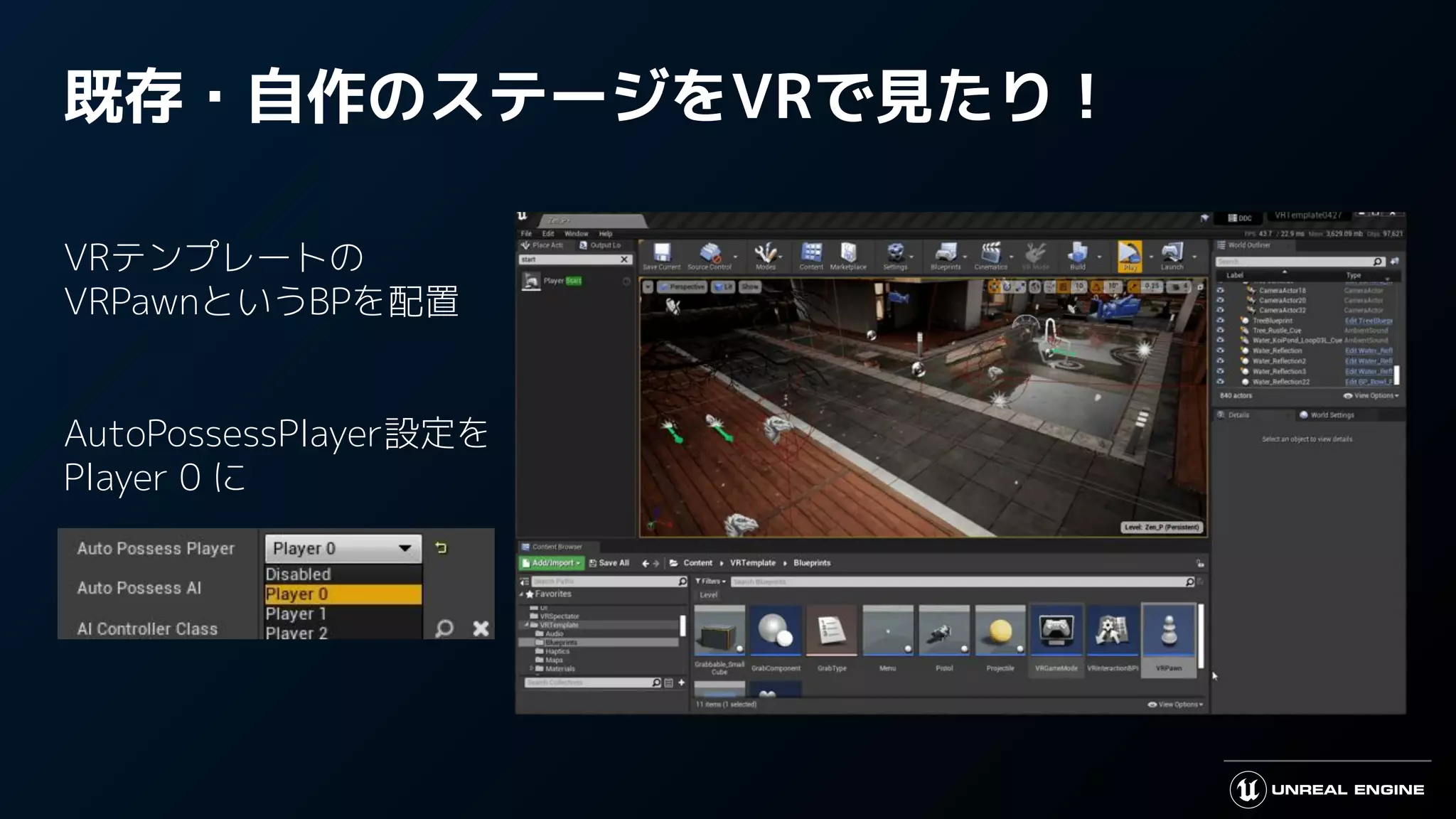 既存・自作のステージをVRで見たり！
VRテンプレートの
VRPawnというBPを配置
AutoPossessPlayer設定を
Player 0 に
 