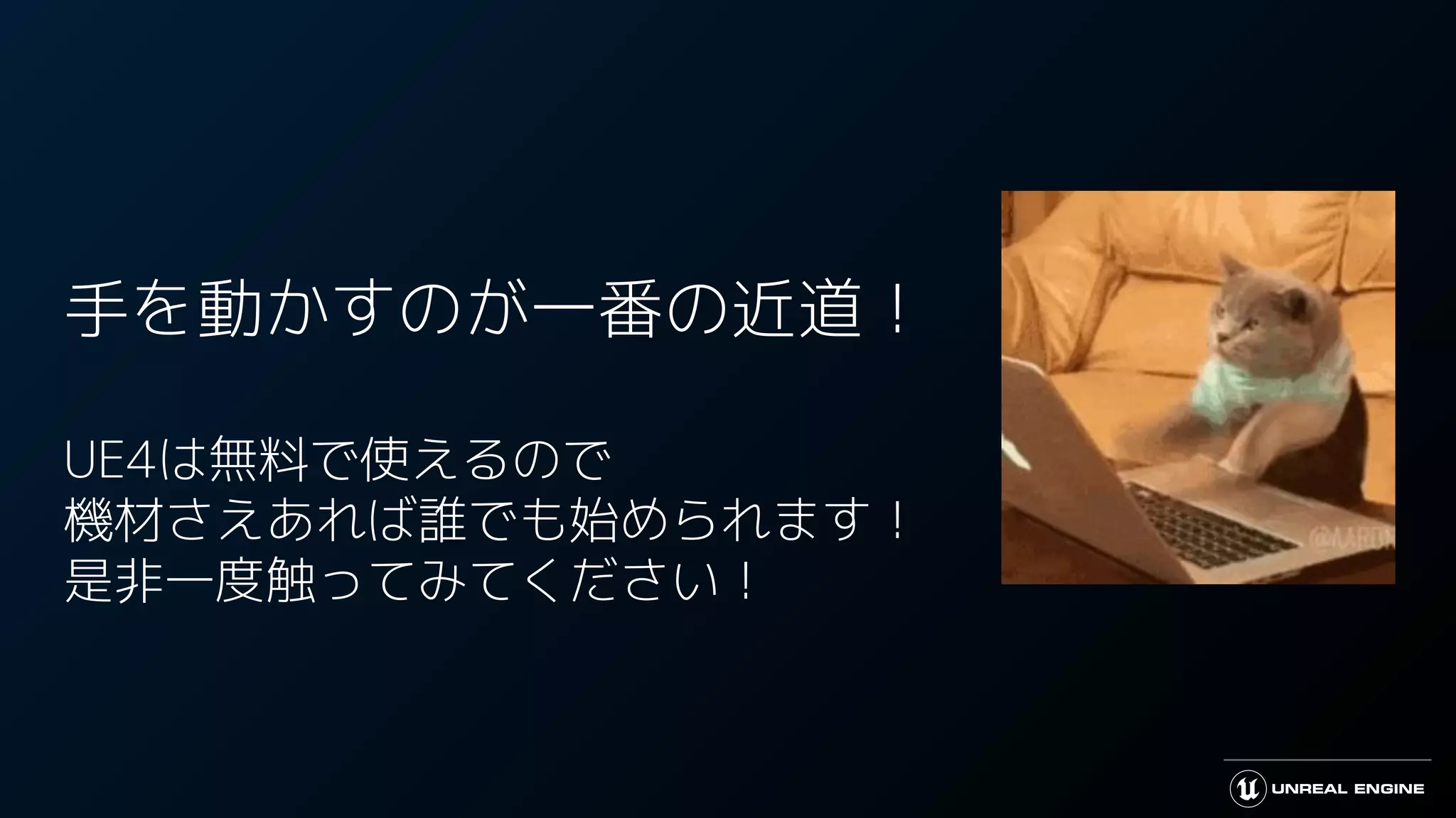 手を動かすのが一番の近道！
UE4は無料で使えるので
機材さえあれば誰でも始められます！
是非一度触ってみてください！
 