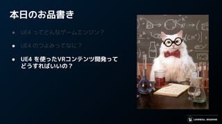 本日のお品書き
● UE4 ってどんなゲームエンジン？
● UE4 のつよみってなに？
● UE4 を使ったVRコンテンツ開発って
どうすればいいの？
 