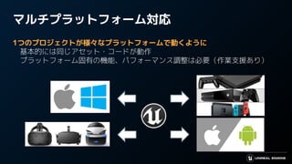 マルチプラットフォーム対応
1つのプロジェクトが様々なプラットフォームで動くように
　基本的には同じアセット・コードが動作
　プラットフォーム固有の機能、パフォーマンス調整は必要（作業支援あり）
 