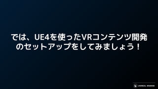 では、UE4を使ったVRコンテンツ開発
のセットアップをしてみましょう！
 