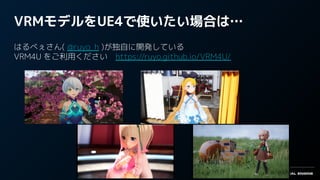 VRMモデルをUE4で使いたい場合は…
はるべぇさん( @ruyo_h )が独自に開発している
VRM4U をご利用ください　https://ruyo.github.io/VRM4U/
 