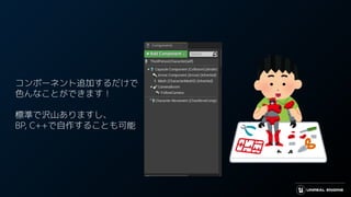 コンポーネント追加するだけで
色んなことができます！
標準で沢山ありますし、
BP, C++で自作することも可能
 