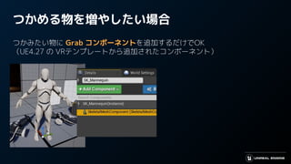 つかめる物を増やしたい場合
つかみたい物に Grab コンポーネントを追加するだけでOK
（UE4.27 の VRテンプレートから追加されたコンポーネント）
 