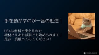 手を動かすのが一番の近道！
UE4は無料で使えるので
機材さえあれば誰でも始められます！
是非一度触ってみてください！
 