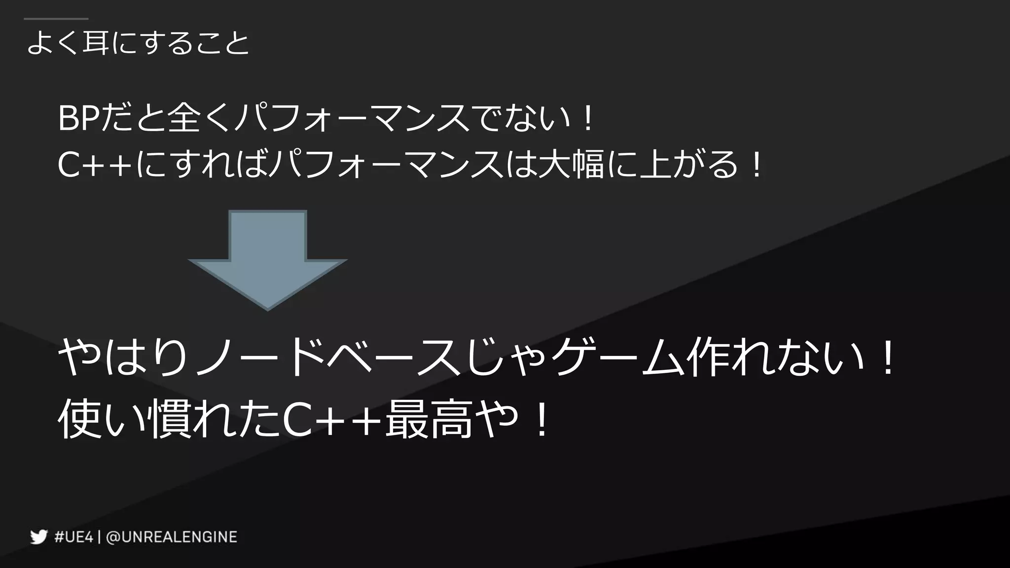 よく耳にすること
BPだと全くパフォーマンスでない！
C++にすればパフォーマンスは大幅に上がる！
やはりノードベースじゃゲーム作れない！
使い慣れたC++最高や！
 