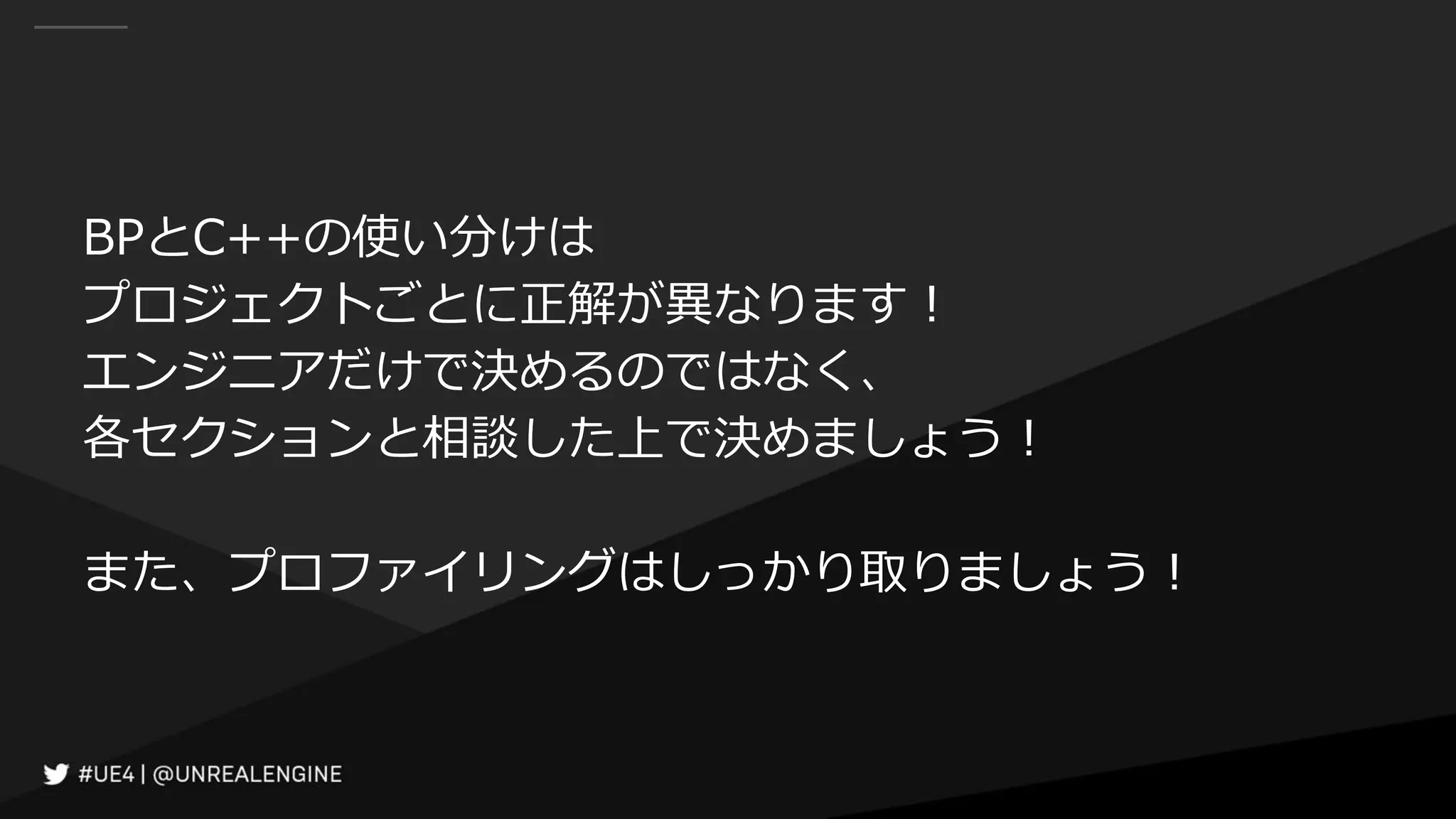 BPとC++の使い分けは
プロジェクトごとに正解が異なります！
エンジニアだけで決めるのではなく、
各セクションと相談した上で決めましょう！
また、プロファイリングはしっかり取りましょう！
 