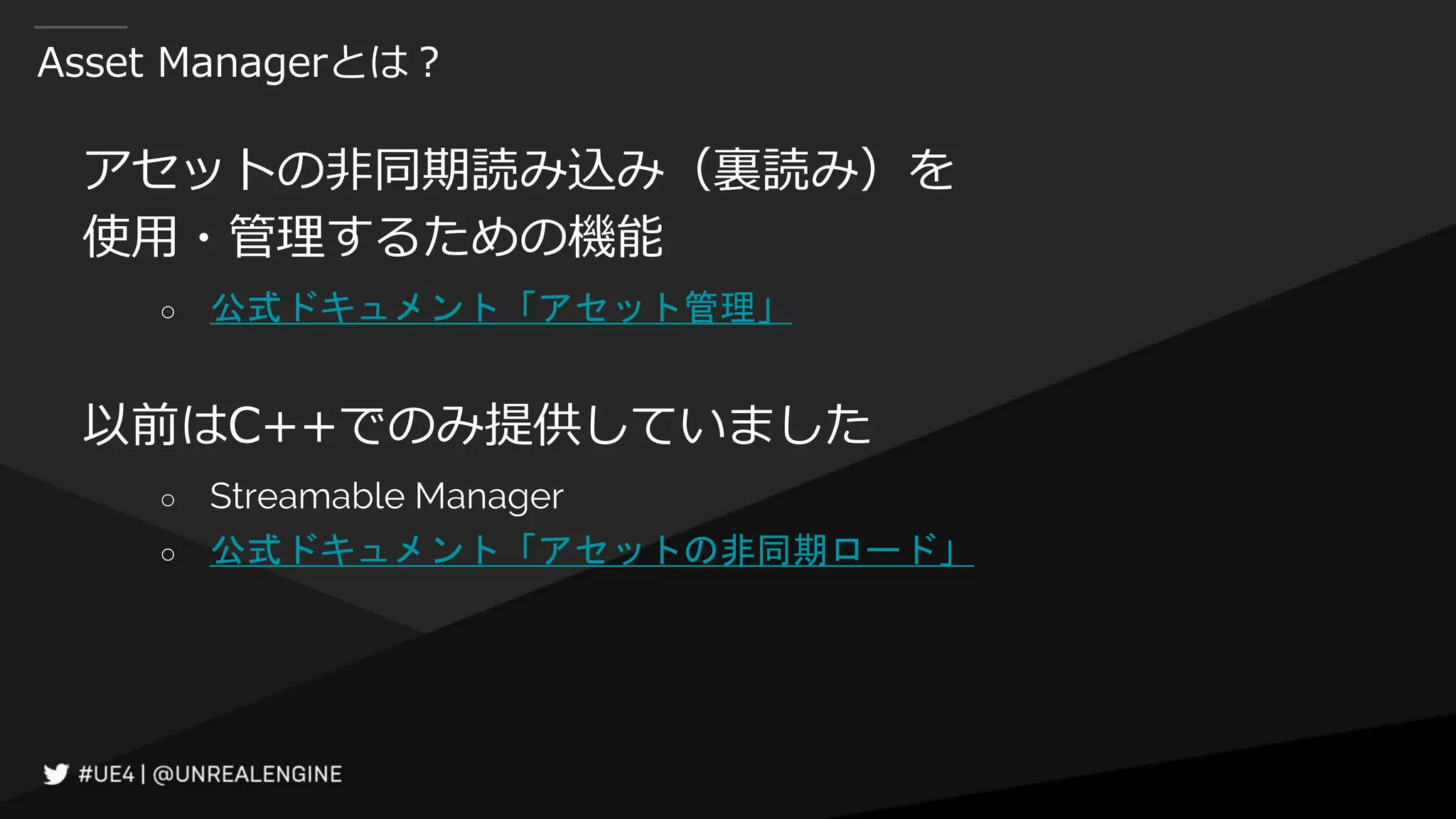 Asset Managerとは？
アセットの非同期読み込み（裏読み）を
使用・管理するための機能
○ 公式ドキュメント「アセット管理」
以前はC++でのみ提供していました
○ Streamable Manager
○ 公式ドキュメント「アセットの非同期ロード」
 