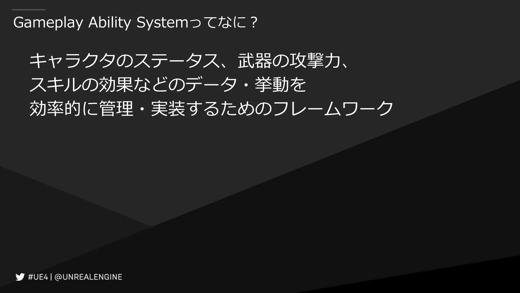 Gameplay Ability Systemってなに？
キャラクタのステータス、武器の攻撃力、
スキルの効果などのデータ・挙動を
効率的に管理・実装するためのフレームワーク
 