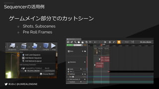 Sequencerの活用例
ゲームメイン部分でのカットシーン
○ Shots, Subscenes
○ Pre Roll Frames
 