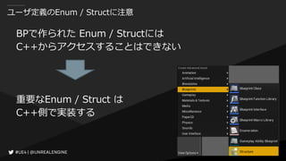 ユーザ定義のEnum / Structに注意
BPで作られた Enum / Structには
C++からアクセスすることはできない
重要なEnum / Struct は
C++側で実装する
 