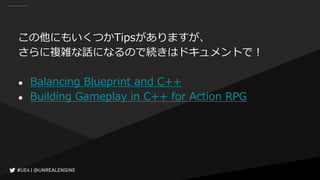 この他にもいくつかTipsがありますが、
さらに複雑な話になるので続きはドキュメントで！
● Balancing Blueprint and C++
● Building Gameplay in C++ for Action RPG
 