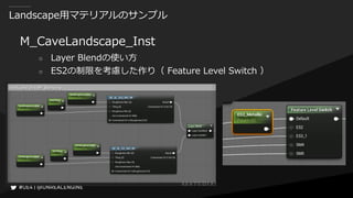Landscape用マテリアルのサンプル
M_CaveLandscape_Inst
○ Layer Blendの使い方
○ ES2の制限を考慮した作り（ Feature Level Switch ）
 
