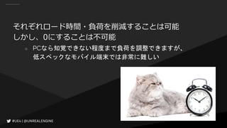 それぞれロード時間・負荷を削減することは可能
しかし、0にすることは不可能
○ PCなら知覚できない程度まで負荷を調整できますが、
低スペックなモバイル端末では非常に難しい
 
