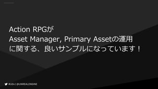 Action RPGが
Asset Manager, Primary Assetの運用
に関する、良いサンプルになっています！
 