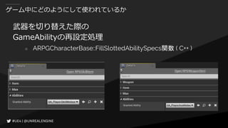 ゲーム中にどのようにして使われているか
武器を切り替えた際の
GameAbilityの再設定処理
○ ARPGCharacterBase::FillSlottedAbilitySpecs関数 ( C++ )
 
