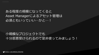 ある程度の規模になってくると
Asset Managerによるアセット管理は
必須ともいっていい…かと…！
小規模なプロジェクトでも
十分恩恵受けられるので是非使ってみましょう！
 