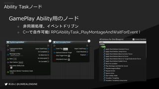 Ability Taskノード
GamePlay Ability用のノード
○ 非同期処理、イベントドリブン
○ C++で自作可能( RPGAbilityTask_PlayMontageAndWaitForEvent )
 