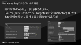 Gameplay Tagによるフィルタ機能
実行対象のAbility、実行中のAbility、
Source(実行元のActor), Target(実行対象のActor) が持つ
Tag情報を使って実行するか否かを判定可能
 