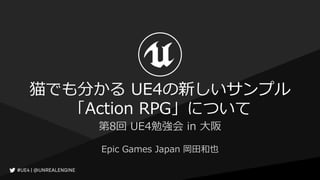 猫でも分かる UE4の新しいサンプル
「Action RPG」について
Epic Games Japan 岡田和也
第8回 UE4勉強会 in 大阪
 