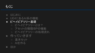 もくじ
● はじめに
● UE4にあるAI系の機能
● ビヘイビアツリー基礎
○ ビヘイビアツリーとは？
○ アセットの種類/BPの機能
○ ビヘイビアツリーの処理流れ
● 作っていきます
○ 基本セット
○ AIを作る
● ほか
 
