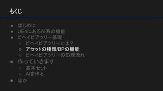 もくじ
● はじめに
● UE4にあるAI系の機能
● ビヘイビアツリー基礎
○ ビヘイビアツリーとは？
○ アセットの種類/BPの機能
○ ビヘイビアツリーの処理流れ
● 作っていきます
○ 基本セット
○ AIを作る
● ほか
 