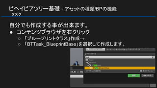 ビヘイビアツリー基礎 - アセットの種類/BPの機能
　タスク
自分でも作成する事が出来ます。
● コンテンツブラウザを右クリック
○ 「ブループリントクラス」作成→
○ 「BTTask_BlueprintBase」を選択して作成します。
 