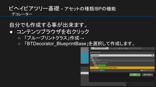 ビヘイビアツリー基礎 - アセットの種類/BPの機能
　デコレーター
自分でも作成する事が出来ます。
● コンテンツブラウザを右クリック
○ 「ブループリントクラス」作成→
○ 「BTDecorator_BlueprintBase」を選択して作成します。
 