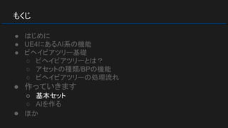 もくじ
● はじめに
● UE4にあるAI系の機能
● ビヘイビアツリー基礎
○ ビヘイビアツリーとは？
○ アセットの種類/BPの機能
○ ビヘイビアツリーの処理流れ
● 作っていきます
○ 基本セット
○ AIを作る
● ほか
 