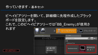 作っていきます - 基本セット
ビヘイビアツリーを開いて、詳細欄に先程作成したブラック
ボードを設定します。
これで、このビヘイビアツリーでは「BB_Enemy」が使用さ
れます
ビヘイビアツリー
 