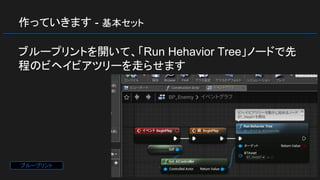 作っていきます - 基本セット
ブループリントを開いて、「Run Hehavior Tree」ノードで先
程のビヘイビアツリーを走らせます
ブループリント
 