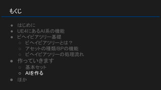 もくじ
● はじめに
● UE4にあるAI系の機能
● ビヘイビアツリー基礎
○ ビヘイビアツリーとは？
○ アセットの種類/BPの機能
○ ビヘイビアツリーの処理流れ
● 作っていきます
○ 基本セット
○ AIを作る
● ほか
 