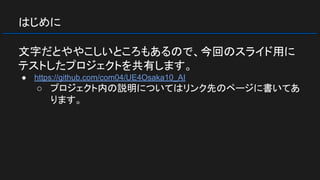 はじめに
文字だとややこしいところもあるので、今回のスライド用に
テストしたプロジェクトを共有します。
● https://github.com/com04/UE4Osaka10_AI
○ プロジェクト内の説明についてはリンク先のページに書いてあ
ります。
 