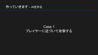 作っていきます - AIを作る
Case 1
プレイヤーに近づいて攻撃する
 