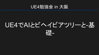 UE4勉強会 in 大阪
UE4でAIとビヘイビアツリーと-基
礎-
 