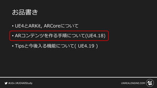 #UE4AllStudy
お品書き
• UE4とARKit, ARCoreについて
• ARコンテンツを作る手順について(UE4.18)
• Tipsと今後入る機能について( UE4.19 )
 