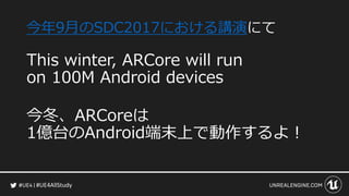 #UE4AllStudy
今年9月のSDC2017における講演にて
This winter, ARCore will run
on 100M Android devices
今冬、ARCoreは
1億台のAndroid端末上で動作するよ！
 
