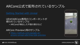 #UE4AllStudy
ARCore公式で配布されているサンプル
Getting Started with Unreal
UE4のARCore専用のコンポーネントが
使われているサンプル
• ARCoreが検出した平面の表示など
ARCore Preview1用のサンプル
• https://github.com/google-ar/
arcore-unreal-sdk/tree/sdk-preview
 