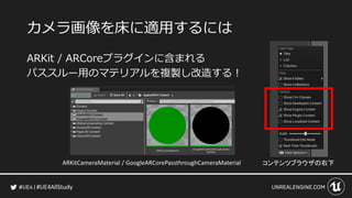#UE4AllStudy
カメラ画像を床に適用するには
ARKit / ARCoreプラグインに含まれる
パススルー用のマテリアルを複製し改造する！
ARKitCameraMaterial / GoogleARCorePassthroughCameraMaterial コンテンツブラウザの右下
 