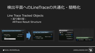 #UE4AllStudy
検出平面へのLineTraceの共通化・簡略化
Line Trace Tracked Objects
• 返り値の型：
ARTrace Result Structure
 