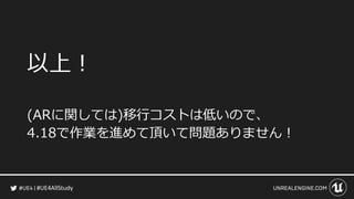 #UE4AllStudy
以上！
(ARに関しては)移行コストは低いので、
4.18で作業を進めて頂いて問題ありません！
 