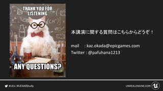 #UE4AllStudy
本講演に関する質問はこちらからどうぞ！
mail : kaz.okada@epicgames.com
Twitter : @pafuhana1213
 