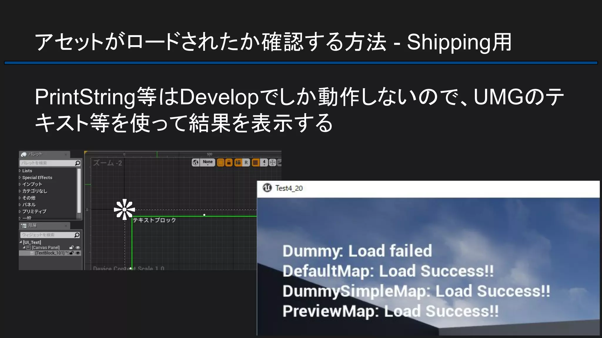 アセットがロードされたか確認する方法 - Shipping用
PrintString等はDevelopでしか動作しないので、UMGのテ
キスト等を使って結果を表示する
 