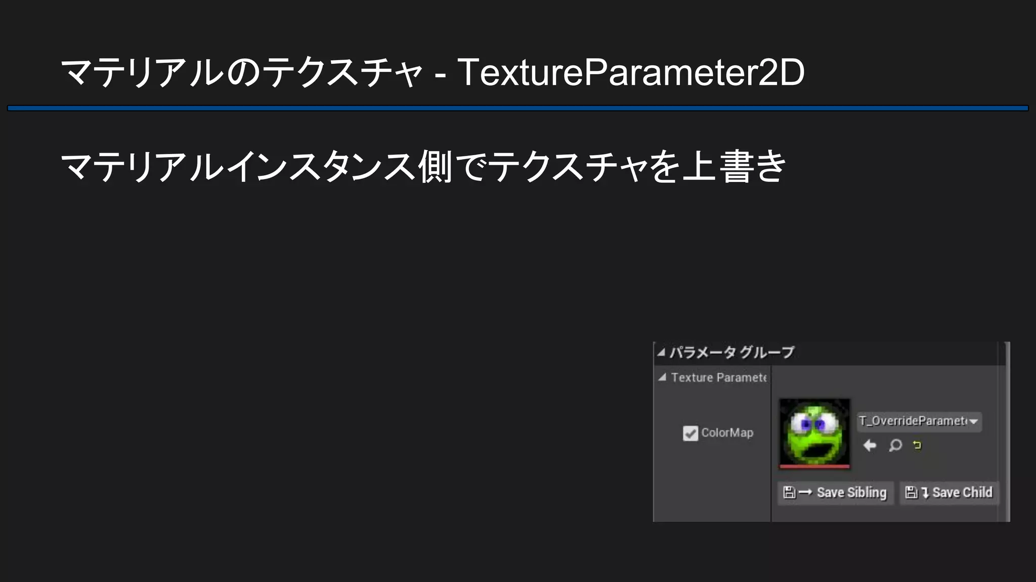 マテリアルのテクスチャ - TextureParameter2D
マテリアルインスタンス側でテクスチャを上書き
 