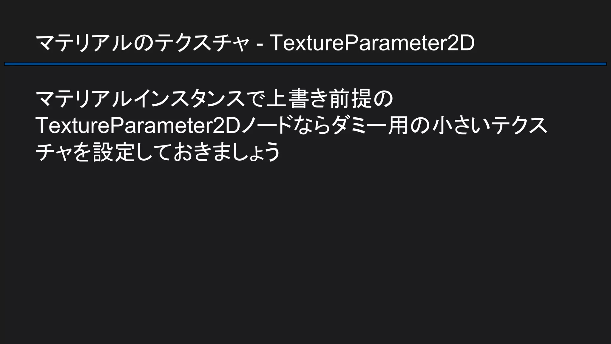 マテリアルのテクスチャ - TextureParameter2D
マテリアルインスタンスで上書き前提の
TextureParameter2Dノードならダミー用の小さいテクス
チャを設定しておきましょう
 