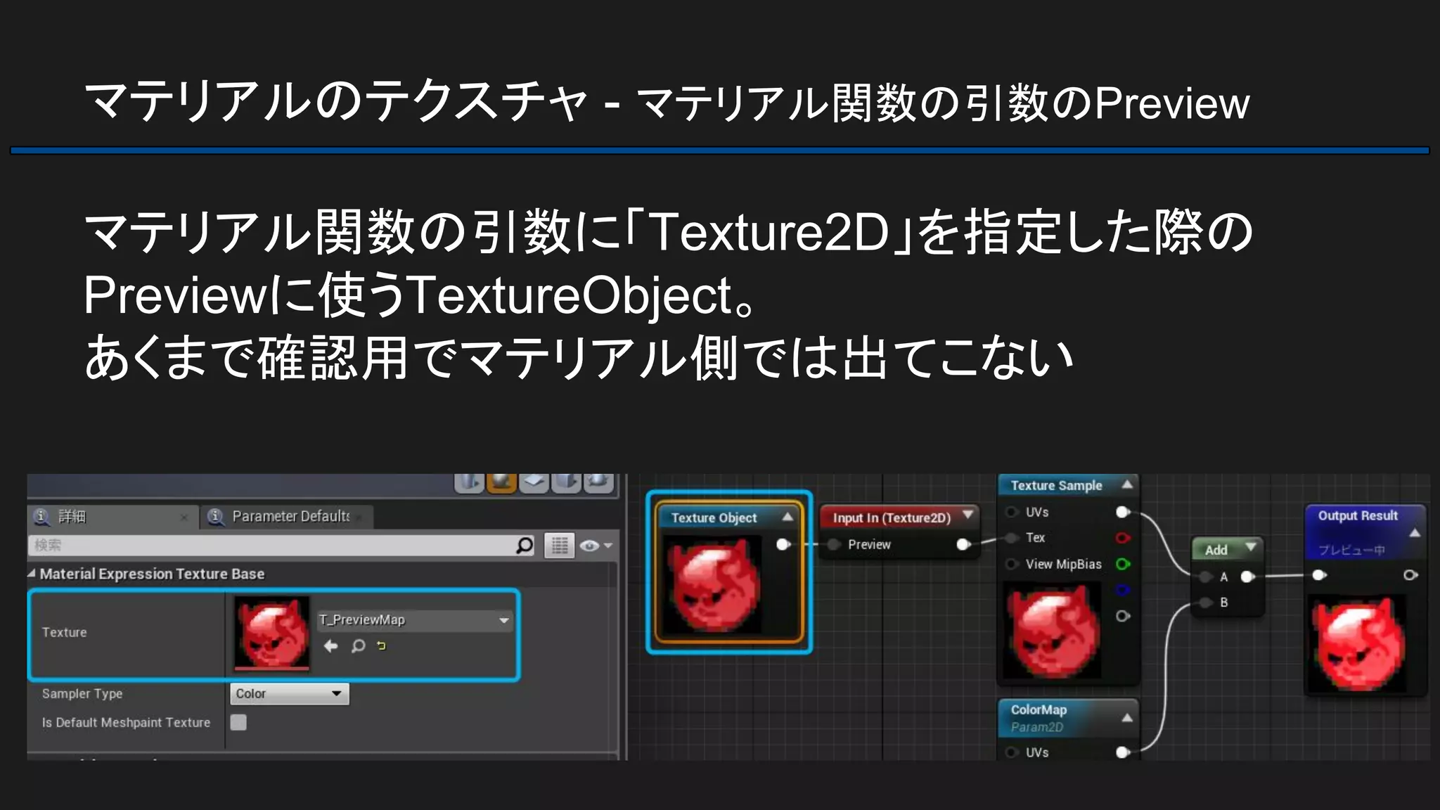 マテリアルのテクスチャ - マテリアル関数の引数のPreview
マテリアル関数の引数に「Texture2D」を指定した際の
Previewに使うTextureObject。
あくまで確認用でマテリアル側では出てこない
 